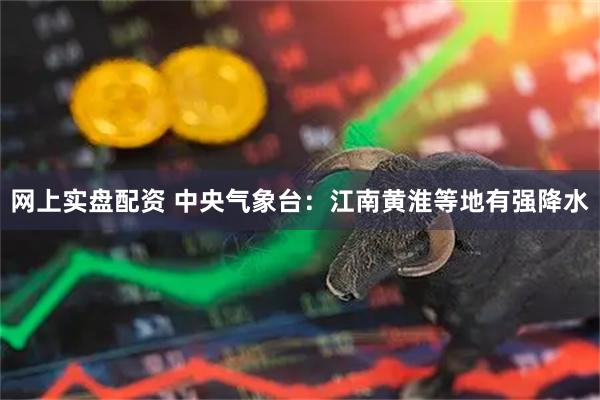 网上实盘配资 中央气象台：江南黄淮等地有强降水