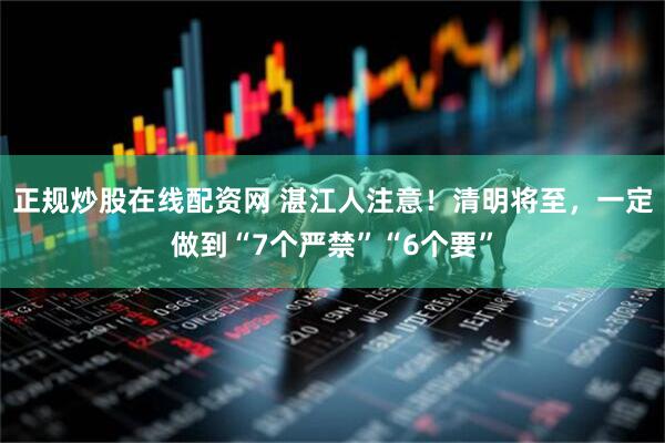 正规炒股在线配资网 湛江人注意！清明将至，一定做到“7个严禁”“6个要”